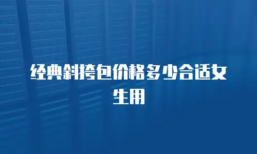 经典斜挎包价格多少合适女生用