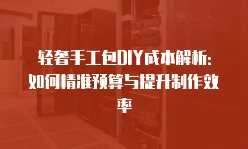 轻奢手工包DIY成本解析：如何精准预算与提升制作效率