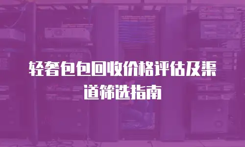 轻奢包包回收价格评估及渠道筛选指南