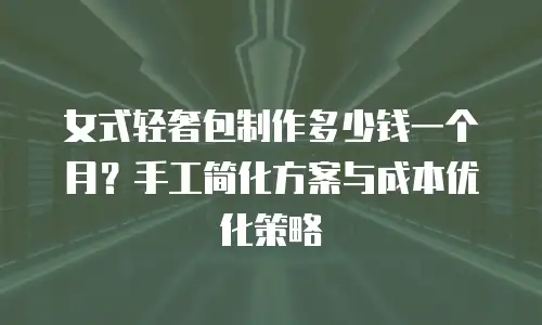 女式轻奢包制作多少钱一个月？手工简化方案与成本优化策略