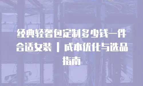 经典轻奢包定制多少钱一件合适女装 | 成本优化与选品指南