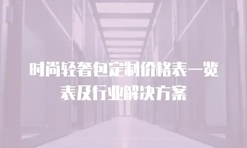 时尚轻奢包定制价格表一览表及行业解决方案