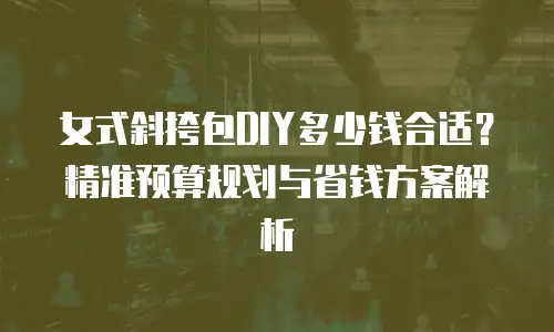女式斜挎包DIY多少钱合适？精准预算规划与省钱方案解析