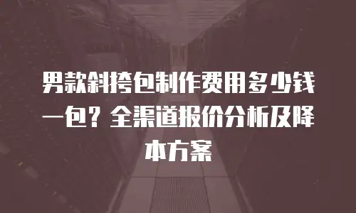 男款斜挎包制作费用多少钱一包？全渠道报价分析及降本方案