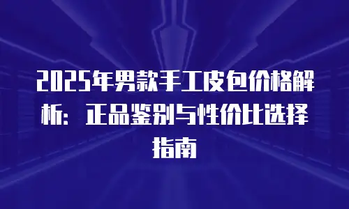 2025年男款手工皮包价格解析：正品鉴别与性价比选择指南