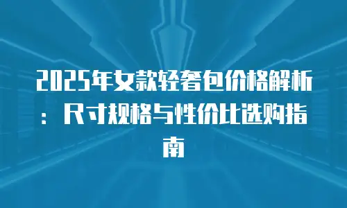 2025年女款轻奢包价格解析：尺寸规格与性价比选购指南