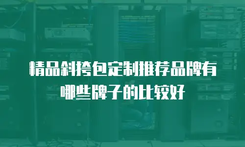 精品斜挎包定制推荐品牌有哪些牌子的比较好