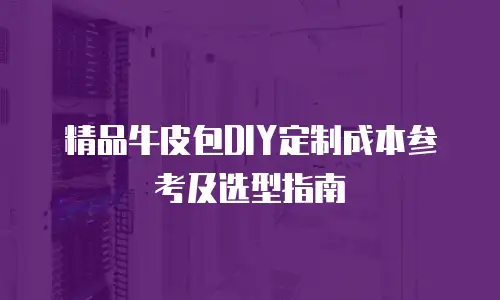 精品牛皮包DIY定制成本参考及选型指南