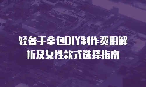 轻奢手拿包DIY制作费用解析及女性款式选择指南