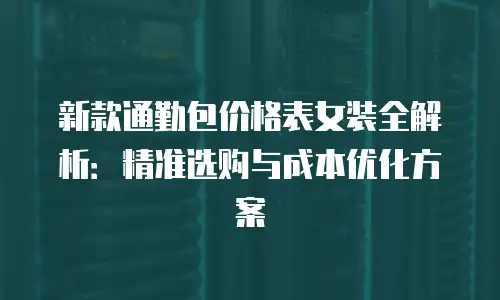 新款通勤包价格表女装全解析：精准选购与成本优化方案