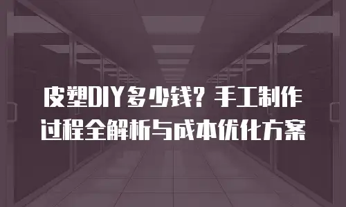 皮塑DIY多少钱？手工制作过程全解析与成本优化方案