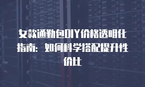 女款通勤包DIY价格透明化指南：如何科学搭配提升性价比