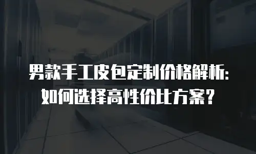 男款手工皮包定制价格解析：如何选择高性价比方案？