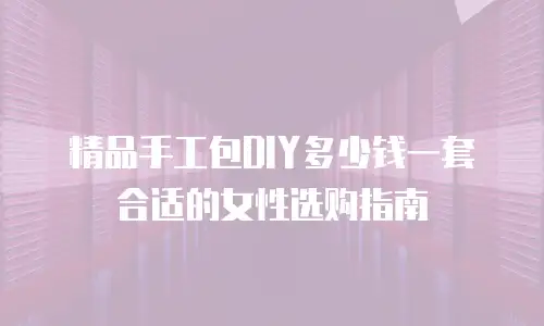 精品手工包DIY多少钱一套合适的女性选购指南