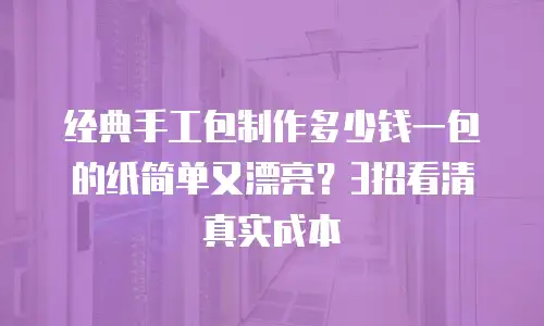 经典手工包制作多少钱一包的纸简单又漂亮？3招看清真实成本