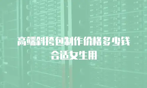 高端斜挎包制作价格多少钱合适女生用