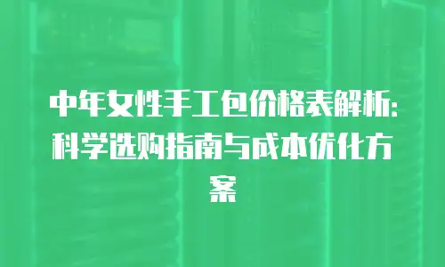 中年女性手工包价格表解析：科学选购指南与成本优化方案