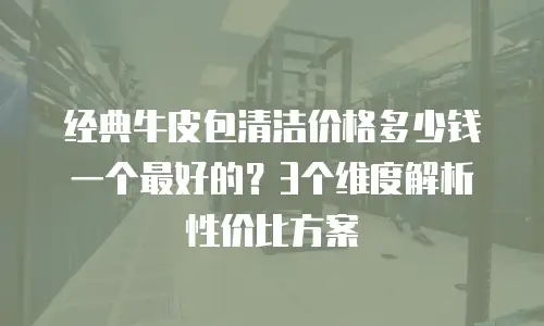 经典牛皮包清洁价格多少钱一个最好的？3个维度解析性价比方案