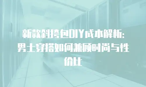 新款斜挎包DIY成本解析：男士穿搭如何兼顾时尚与性价比