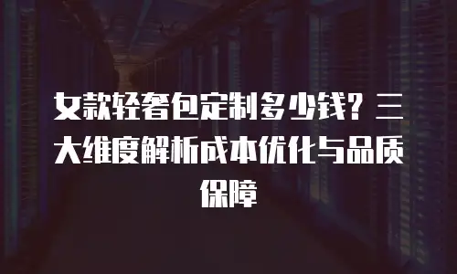 女款轻奢包定制多少钱？三大维度解析成本优化与品质保障