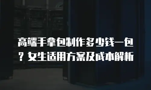 高端手拿包制作多少钱一包？女生适用方案及成本解析