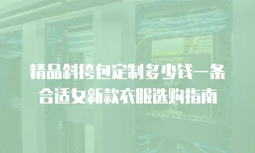 精品斜挎包定制多少钱一条合适女新款衣服选购指南