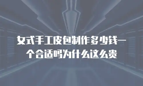女式手工皮包制作多少钱一个合适吗为什么这么贵
