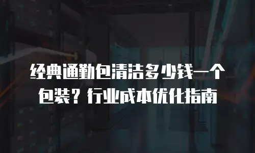 经典通勤包清洁多少钱一个包装？行业成本优化指南