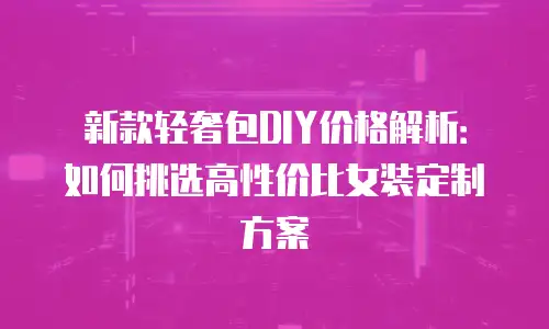 新款轻奢包DIY价格解析：如何挑选高性价比女装定制方案