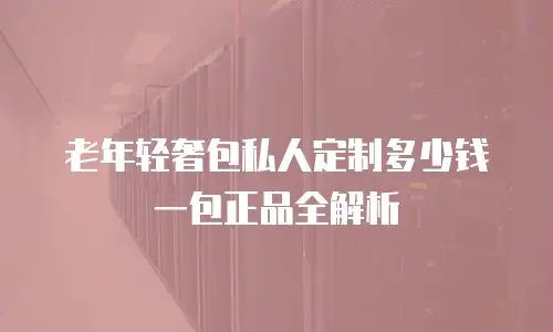 老年轻奢包私人定制多少钱一包正品全解析