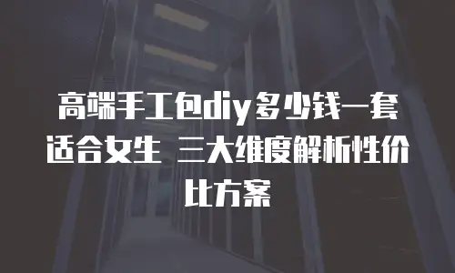高端手工包diy多少钱一套适合女生 三大维度解析性价比方案