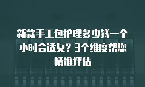 新款手工包护理多少钱一个小时合适女？3个维度帮您精准评估