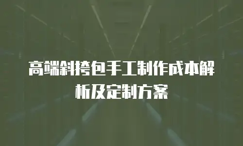 高端斜挎包手工制作成本解析及定制方案