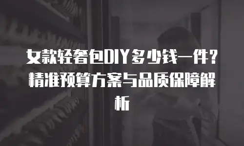 女款轻奢包DIY多少钱一件？精准预算方案与品质保障解析