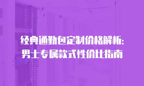 经典通勤包定制价格解析：男士专属款式性价比指南