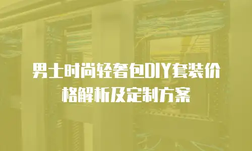 男士时尚轻奢包DIY套装价格解析及定制方案