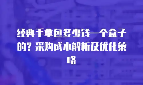 经典手拿包多少钱一个盒子的？采购成本解析及优化策略