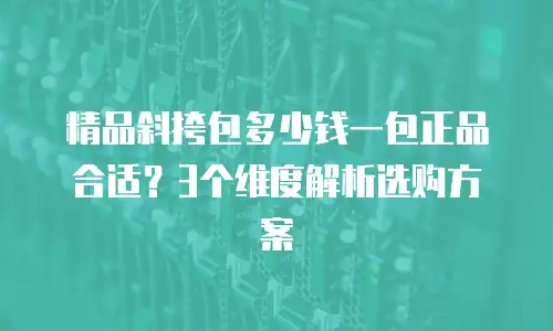 精品斜挎包多少钱一包正品合适？3个维度解析选购方案