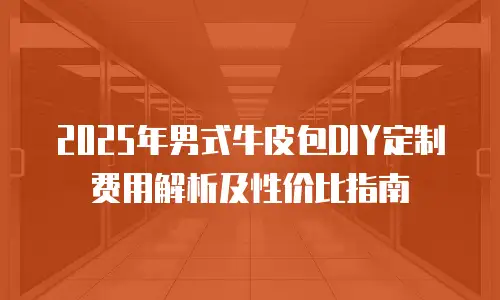 2025年男式牛皮包DIY定制费用解析及性价比指南