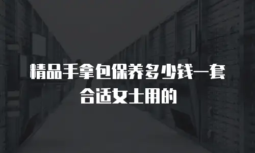 精品手拿包保养多少钱一套合适女士用的