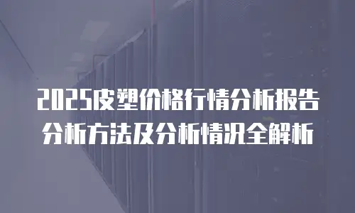 2025皮塑价格行情分析报告分析方法及分析情况全解析