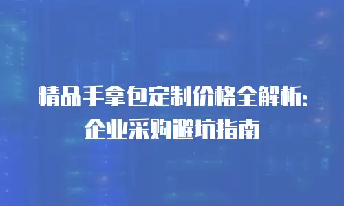 精品手拿包定制价格全解析：企业采购避坑指南