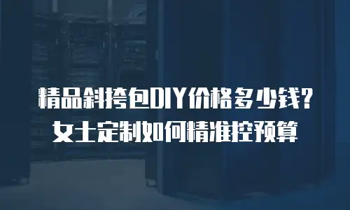 精品斜挎包DIY价格多少钱？女士定制如何精准控预算