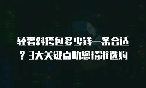 轻奢斜挎包多少钱一条合适？3大关键点助您精准选购