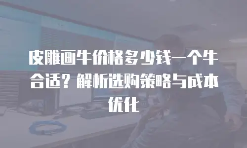 皮雕画牛价格多少钱一个牛合适？解析选购策略与成本优化