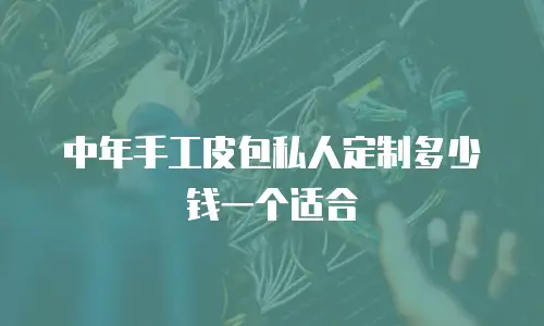 中年手工皮包私人定制多少钱一个适合