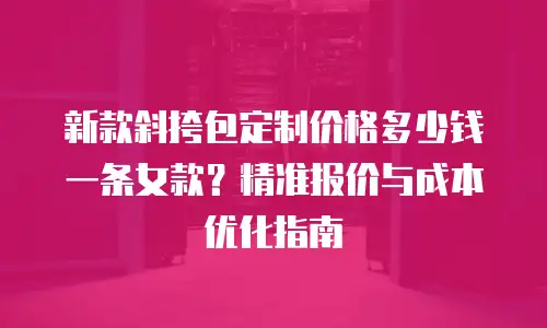 新款斜挎包定制价格多少钱一条女款？精准报价与成本优化指南