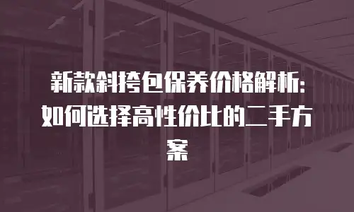 新款斜挎包保养价格解析：如何选择高性价比的二手方案