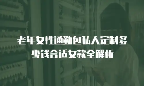老年女性通勤包私人定制多少钱合适女款全解析