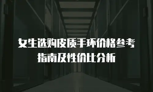 女生选购皮质手环价格参考指南及性价比分析